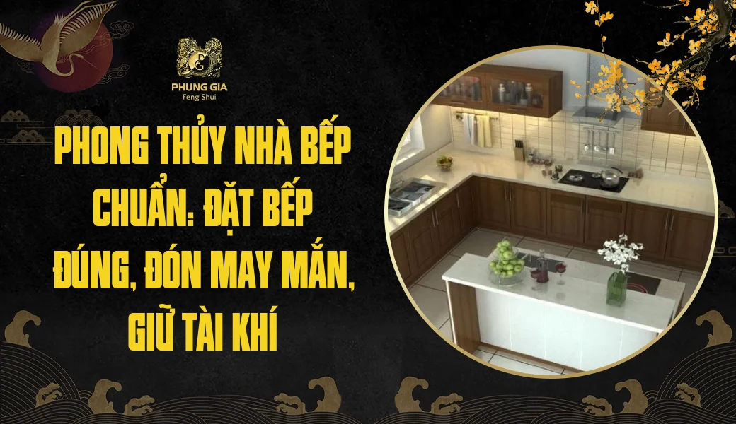 Phong thủy nhà bếp chuẩn: Đặt bếp đúng, đón may mắn, giữ tài khí